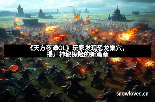 《天方夜谭OL》玩家发现恐龙巢穴，揭开神秘探险的新篇章