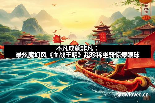 不凡成就非凡：最炫魔幻风《血战王朝》超珍稀坐骑惊爆眼球