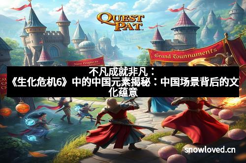 不凡成就非凡：《生化危机6》中的中国元素揭秘：中国场景背后的文化蕴意