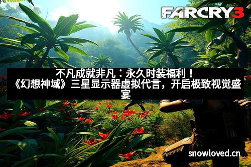 不凡成就非凡：永久时装福利！《幻想神域》三星显示器虚拟代言，开启极致视觉盛宴